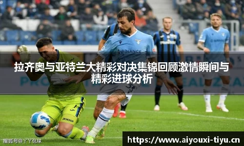 拉齐奥与亚特兰大精彩对决集锦回顾激情瞬间与精彩进球分析