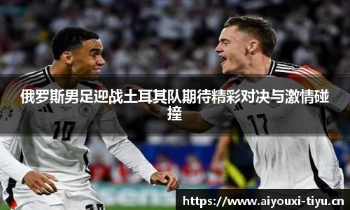 俄罗斯男足迎战土耳其队期待精彩对决与激情碰撞