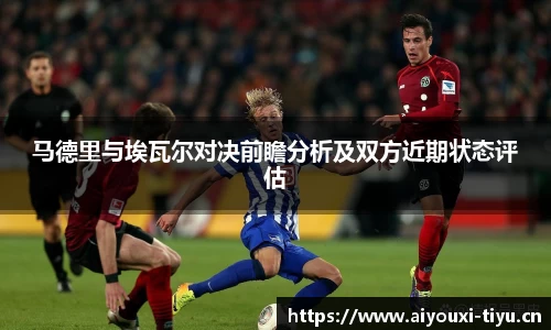 马德里与埃瓦尔对决前瞻分析及双方近期状态评估